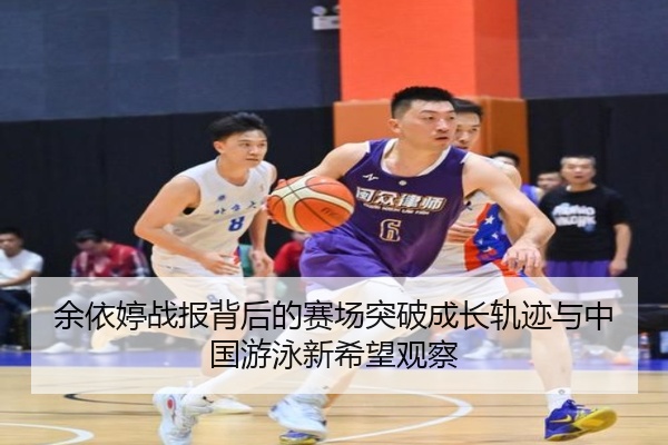 余依婷战报背后的赛场突破成长轨迹与中国游泳新希望观察